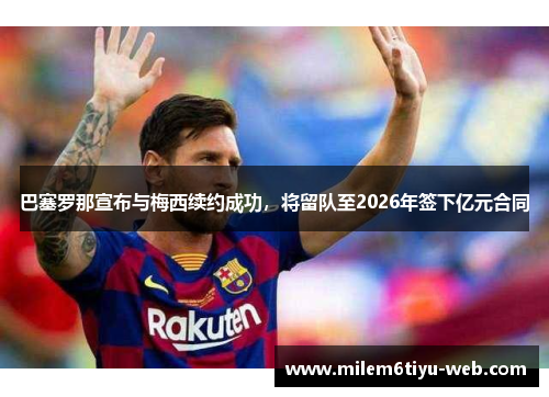巴塞罗那宣布与梅西续约成功，将留队至2026年签下亿元合同