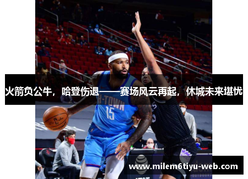 火箭负公牛，哈登伤退——赛场风云再起，休城未来堪忧