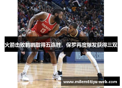 火箭击败鹈鹕取得五连胜，保罗再度爆发获得三双