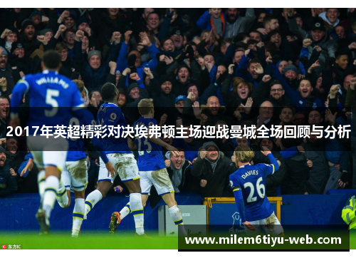 2017年英超精彩对决埃弗顿主场迎战曼城全场回顾与分析