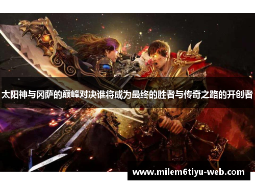 太阳神与冈萨的巅峰对决谁将成为最终的胜者与传奇之路的开创者