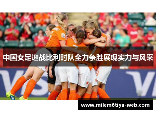中国女足迎战比利时队全力争胜展现实力与风采