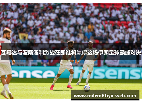 瓦赫达与波斯波利激战在即谁将赢得这场伊朗足球巅峰对决